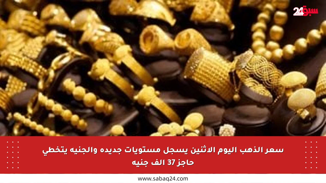 سعر الذهب اليوم الاثنين يسجل مستويات جديدة والجنيه يتخطى حاجز 37 ألف جنيه